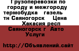 Грузоперевозки по городу и межгороду, термобудка , газель , 1,5тн Саяногорск. › Цена ­ 100 - Хакасия респ., Саяногорск г. Авто » Услуги   